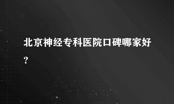 北京神经专科医院口碑哪家好？