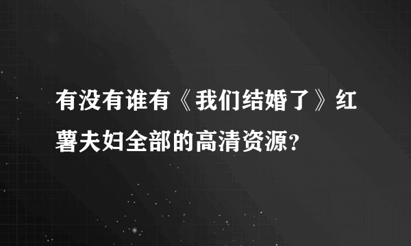 有没有谁有《我们结婚了》红薯夫妇全部的高清资源？