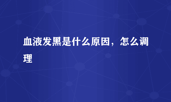 血液发黑是什么原因，怎么调理