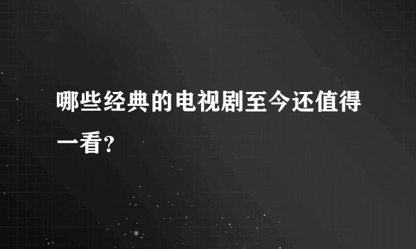 哪些经典的电视剧至今还值得一看？