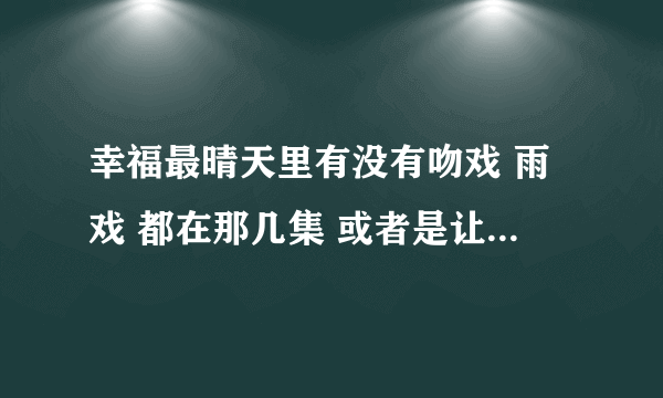 幸福最晴天里有没有吻戏 雨戏 都在那几集 或者是让你激动的戏 谢了