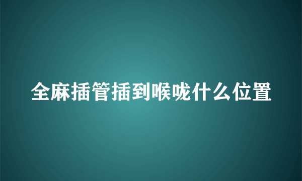 全麻插管插到喉咙什么位置