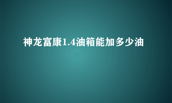 神龙富康1.4油箱能加多少油