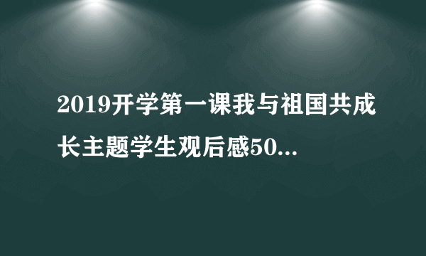 2019开学第一课我与祖国共成长主题学生观后感500字原创精选六篇