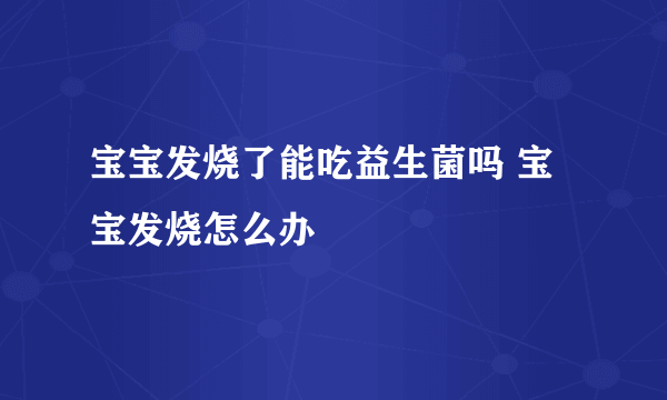 宝宝发烧了能吃益生菌吗 宝宝发烧怎么办