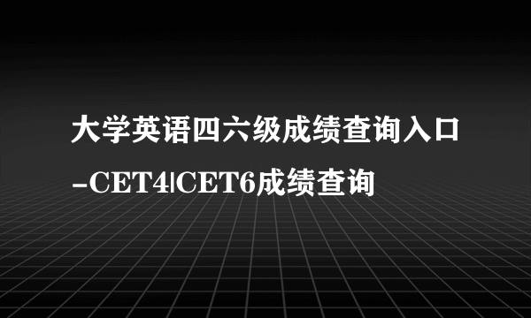 大学英语四六级成绩查询入口-CET4|CET6成绩查询