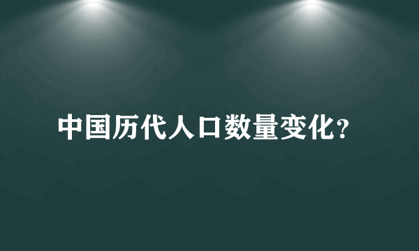 中国历代人口数量变化？