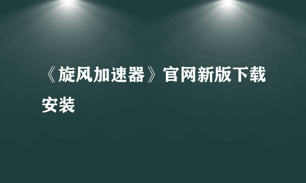 《旋风加速器》官网新版下载安装