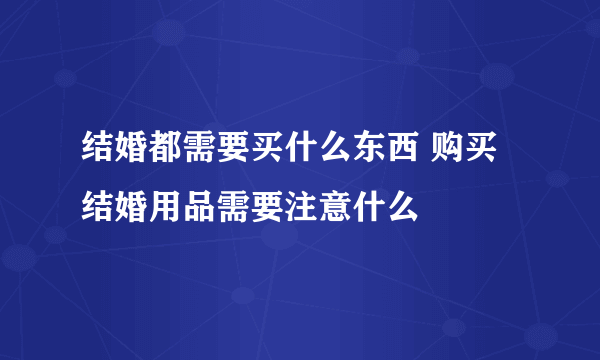 结婚都需要买什么东西 购买结婚用品需要注意什么