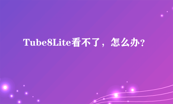 Tube8Lite看不了，怎么办？