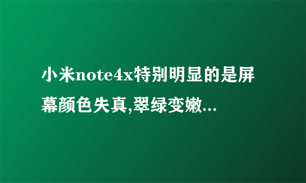 小米note4x特别明显的是屏幕颜色失真,翠绿变嫩绿,鲜红变橘红怎么处理