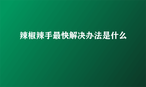 辣椒辣手最快解决办法是什么