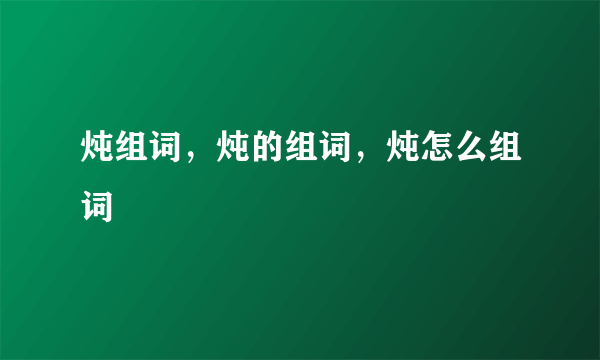 炖组词，炖的组词，炖怎么组词