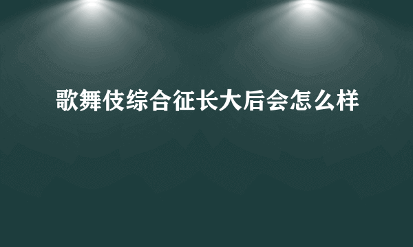 歌舞伎综合征长大后会怎么样