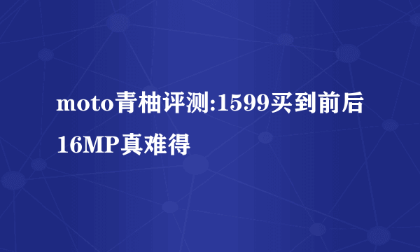 moto青柚评测:1599买到前后16MP真难得