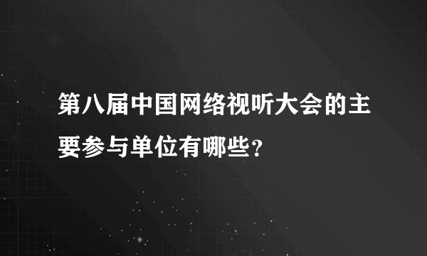 第八届中国网络视听大会的主要参与单位有哪些？