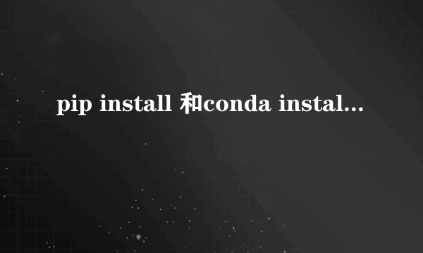 pip install 和conda install的区别？