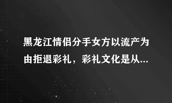 黑龙江情侣分手女方以流产为由拒退彩礼，彩礼文化是从何而来？