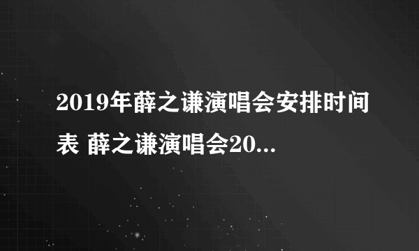 2019年薛之谦演唱会安排时间表 薛之谦演唱会2019行程