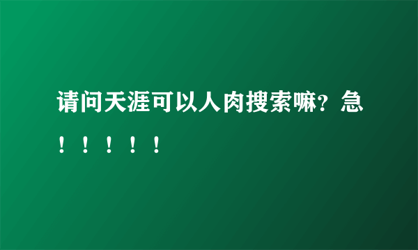 请问天涯可以人肉搜索嘛？急！！！！！