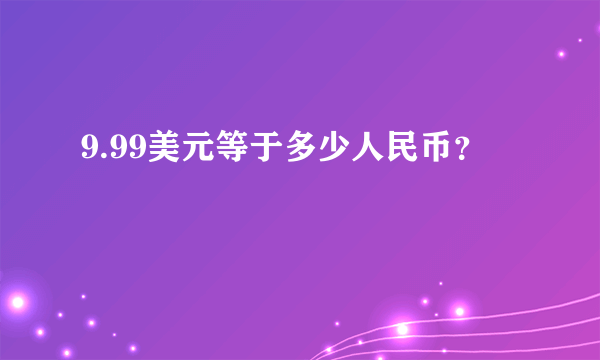 9.99美元等于多少人民币？