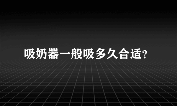 吸奶器一般吸多久合适？