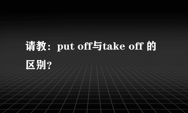 请教：put off与take off 的区别？