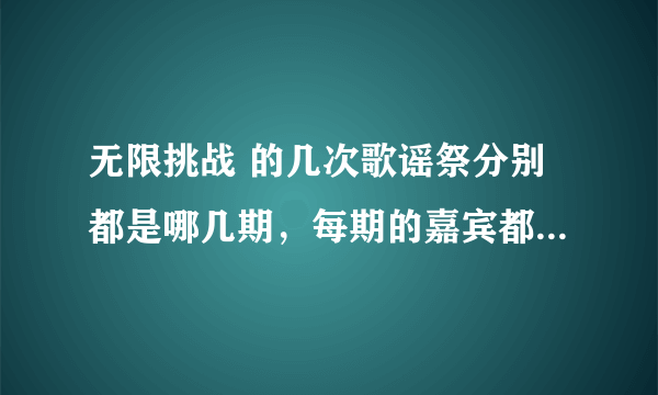 无限挑战 的几次歌谣祭分别都是哪几期，每期的嘉宾都是谁，请说的详细一点