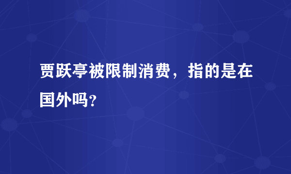 贾跃亭被限制消费，指的是在国外吗？