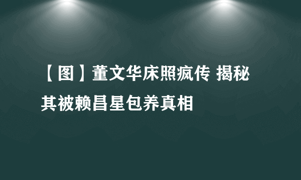 【图】董文华床照疯传 揭秘其被赖昌星包养真相