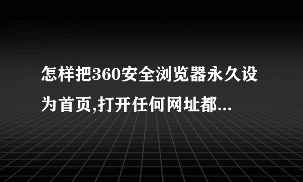 怎样把360安全浏览器永久设为首页,打开任何网址都是360安全浏览器?