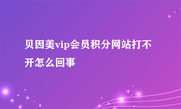 贝因美vip会员积分网站打不开怎么回事