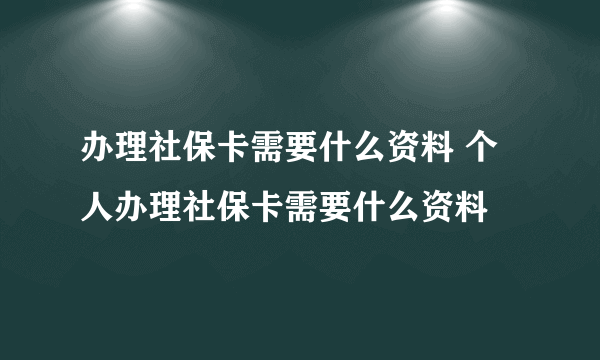 办理社保卡需要什么资料 个人办理社保卡需要什么资料