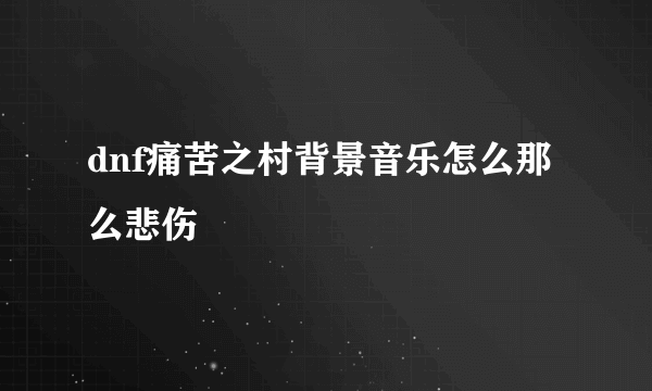 dnf痛苦之村背景音乐怎么那么悲伤