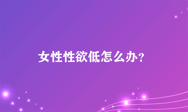 女性性欲低怎么办？