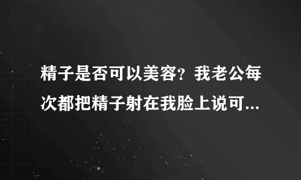 精子是否可以美容？我老公每次都把精子射在我脸上说可...