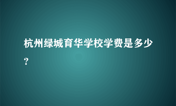 杭州绿城育华学校学费是多少？