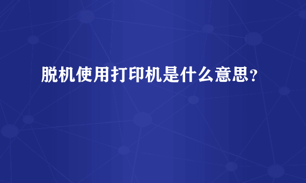 脱机使用打印机是什么意思？