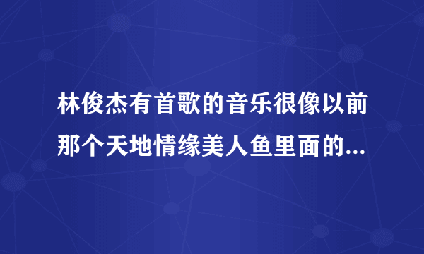 林俊杰有首歌的音乐很像以前那个天地情缘美人鱼里面的片尾曲。。请问谁知道这首歌叫什么，不应该是抢玫瑰