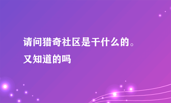 请问猎奇社区是干什么的。 又知道的吗