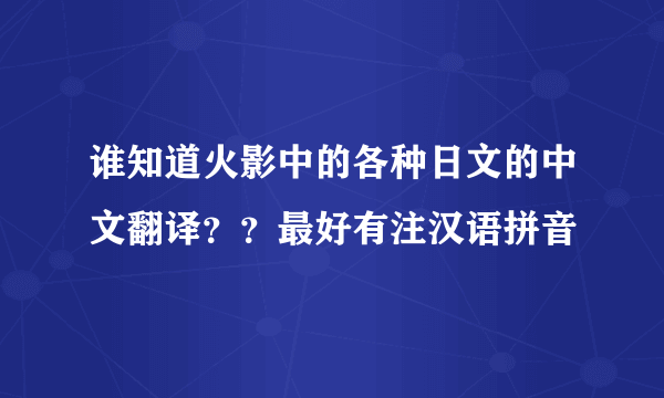 谁知道火影中的各种日文的中文翻译？？最好有注汉语拼音