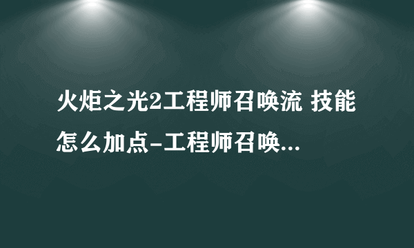 火炬之光2工程师召唤流 技能 怎么加点-工程师召唤流属性加点推荐