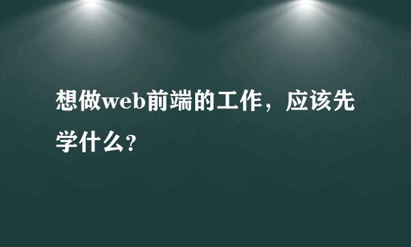 想做web前端的工作，应该先学什么？