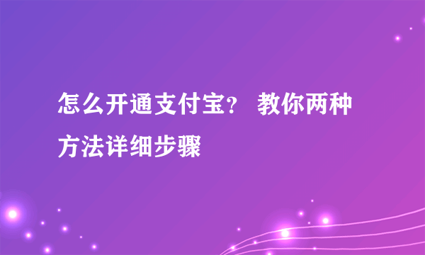 怎么开通支付宝？ 教你两种方法详细步骤