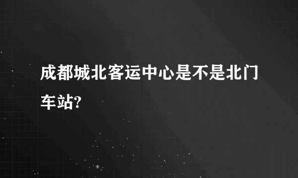 成都城北客运中心是不是北门车站?