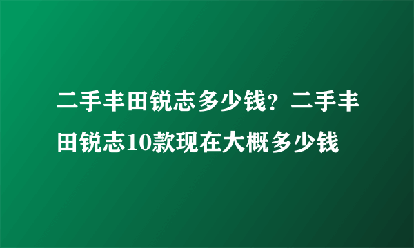 二手丰田锐志多少钱？二手丰田锐志10款现在大概多少钱