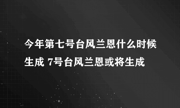 今年第七号台风兰恩什么时候生成 7号台风兰恩或将生成