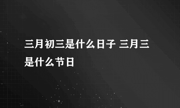 三月初三是什么日子 三月三是什么节日