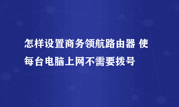 怎样设置商务领航路由器 使每台电脑上网不需要拨号