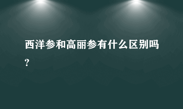 西洋参和高丽参有什么区别吗?